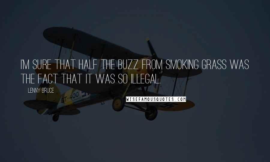 Lenny Bruce Quotes: I'm sure that half the buzz from smoking grass was the fact that it was so illegal.