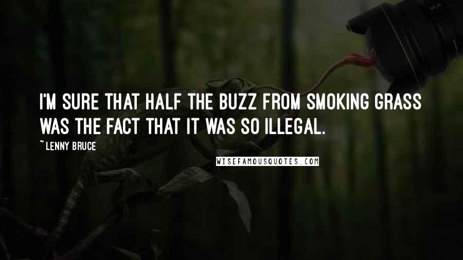 Lenny Bruce Quotes: I'm sure that half the buzz from smoking grass was the fact that it was so illegal.