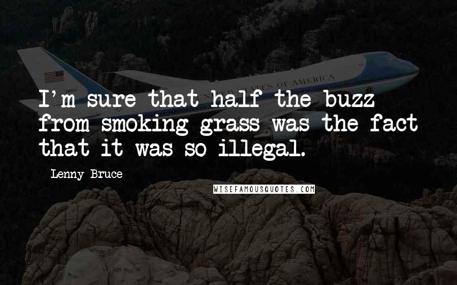 Lenny Bruce Quotes: I'm sure that half the buzz from smoking grass was the fact that it was so illegal.