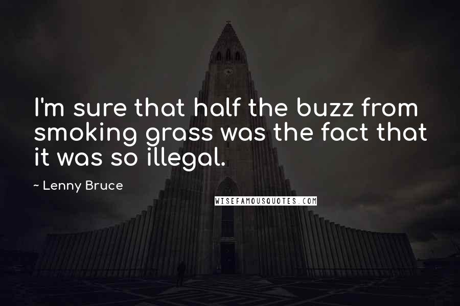 Lenny Bruce Quotes: I'm sure that half the buzz from smoking grass was the fact that it was so illegal.