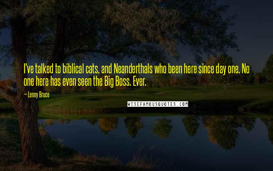 Lenny Bruce Quotes: I've talked to biblical cats, and Neanderthals who been here since day one. No one here has even seen the Big Boss. Ever.