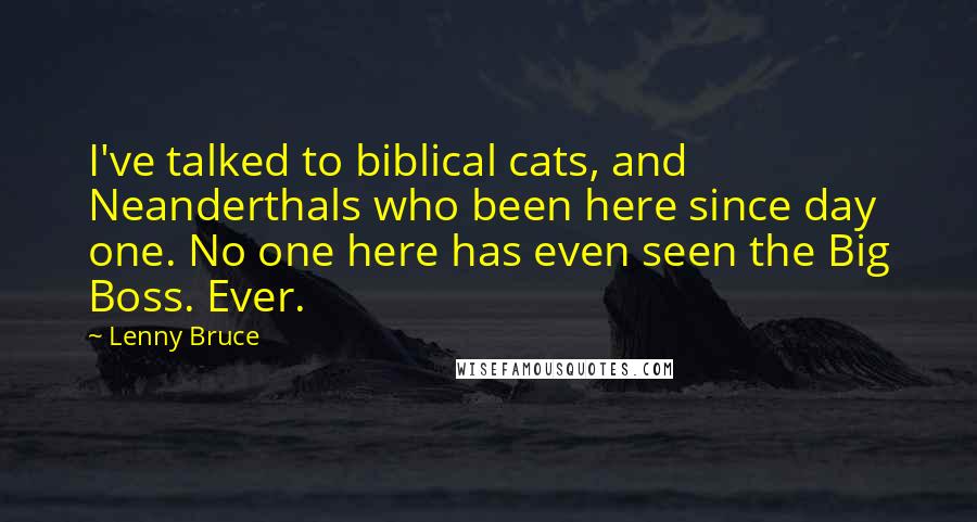 Lenny Bruce Quotes: I've talked to biblical cats, and Neanderthals who been here since day one. No one here has even seen the Big Boss. Ever.