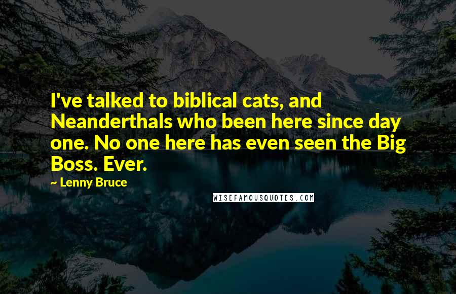 Lenny Bruce Quotes: I've talked to biblical cats, and Neanderthals who been here since day one. No one here has even seen the Big Boss. Ever.
