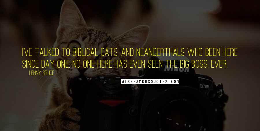 Lenny Bruce Quotes: I've talked to biblical cats, and Neanderthals who been here since day one. No one here has even seen the Big Boss. Ever.
