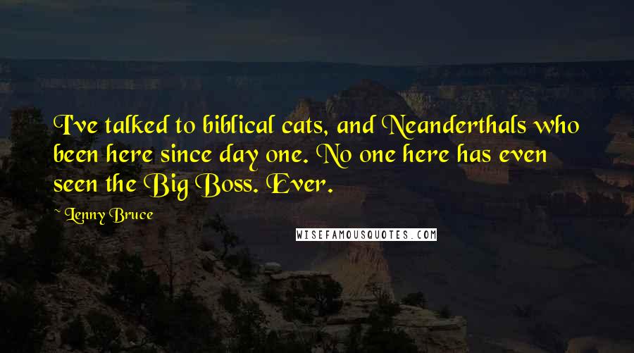 Lenny Bruce Quotes: I've talked to biblical cats, and Neanderthals who been here since day one. No one here has even seen the Big Boss. Ever.