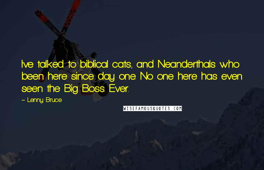 Lenny Bruce Quotes: I've talked to biblical cats, and Neanderthals who been here since day one. No one here has even seen the Big Boss. Ever.