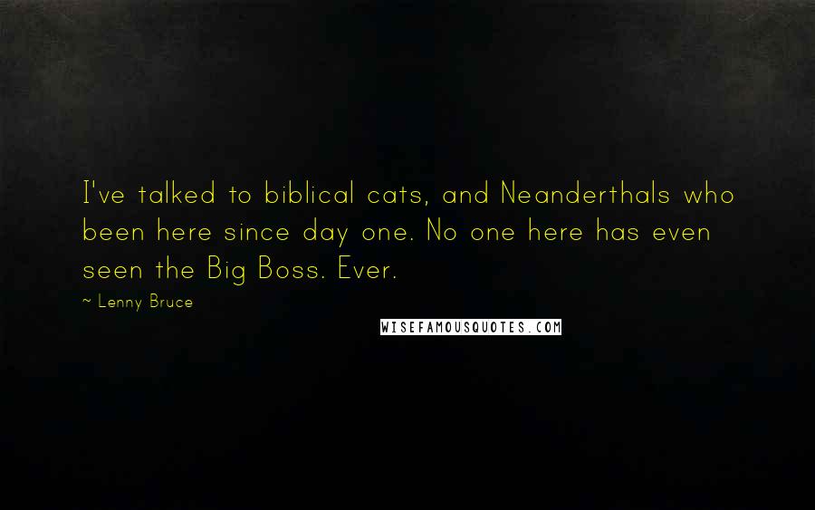 Lenny Bruce Quotes: I've talked to biblical cats, and Neanderthals who been here since day one. No one here has even seen the Big Boss. Ever.