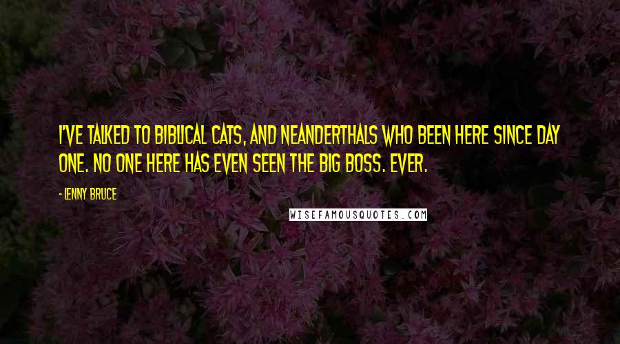 Lenny Bruce Quotes: I've talked to biblical cats, and Neanderthals who been here since day one. No one here has even seen the Big Boss. Ever.