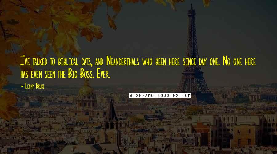 Lenny Bruce Quotes: I've talked to biblical cats, and Neanderthals who been here since day one. No one here has even seen the Big Boss. Ever.