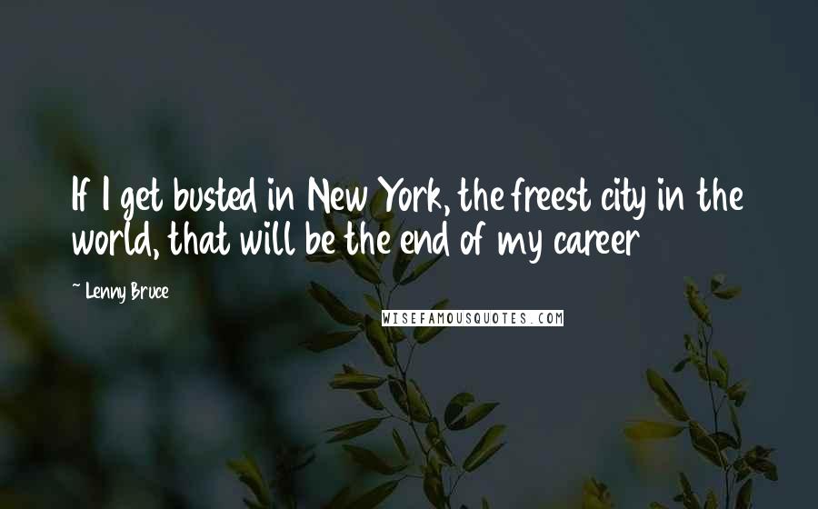Lenny Bruce Quotes: If I get busted in New York, the freest city in the world, that will be the end of my career