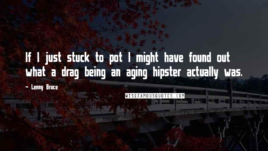Lenny Bruce Quotes: If I just stuck to pot I might have found out what a drag being an aging hipster actually was.