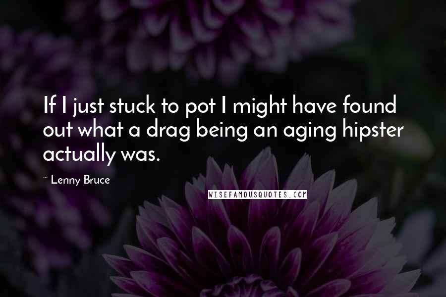 Lenny Bruce Quotes: If I just stuck to pot I might have found out what a drag being an aging hipster actually was.