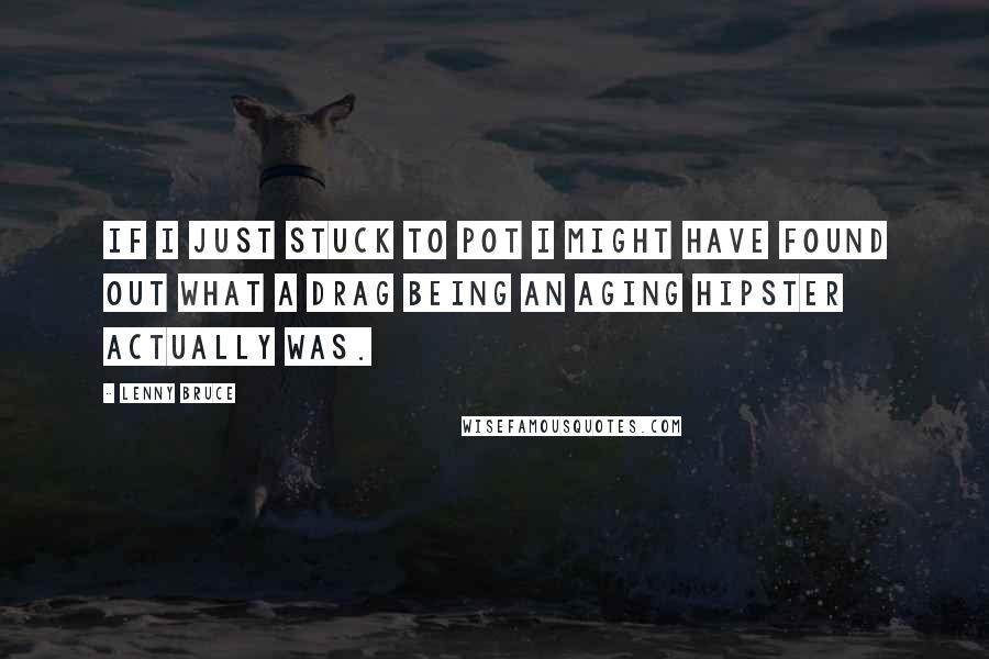 Lenny Bruce Quotes: If I just stuck to pot I might have found out what a drag being an aging hipster actually was.