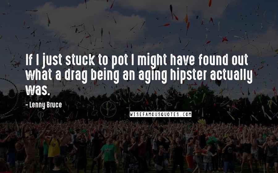 Lenny Bruce Quotes: If I just stuck to pot I might have found out what a drag being an aging hipster actually was.