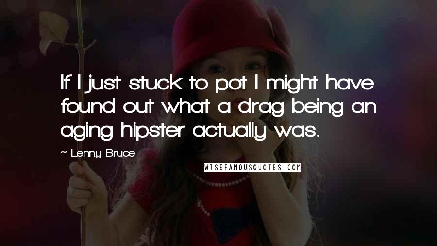 Lenny Bruce Quotes: If I just stuck to pot I might have found out what a drag being an aging hipster actually was.