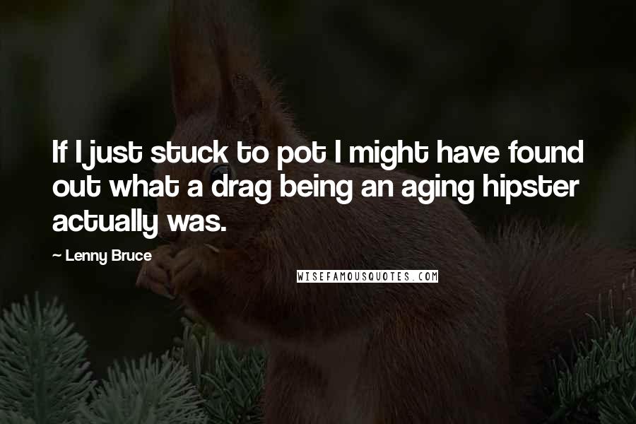 Lenny Bruce Quotes: If I just stuck to pot I might have found out what a drag being an aging hipster actually was.