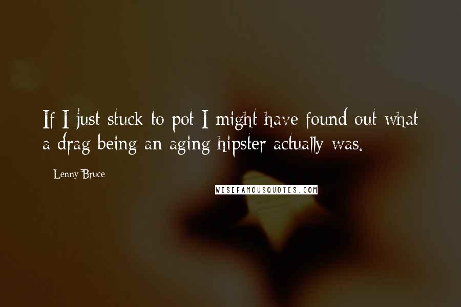 Lenny Bruce Quotes: If I just stuck to pot I might have found out what a drag being an aging hipster actually was.