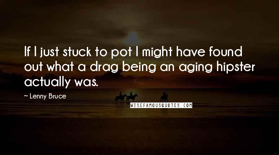 Lenny Bruce Quotes: If I just stuck to pot I might have found out what a drag being an aging hipster actually was.