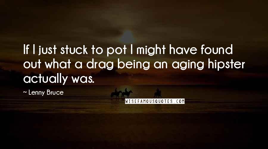 Lenny Bruce Quotes: If I just stuck to pot I might have found out what a drag being an aging hipster actually was.