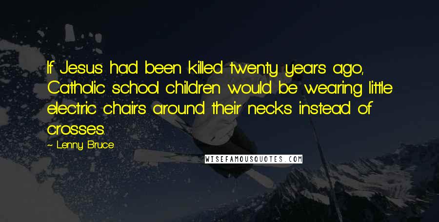 Lenny Bruce Quotes: If Jesus had been killed twenty years ago, Catholic school children would be wearing little electric chairs around their necks instead of crosses.