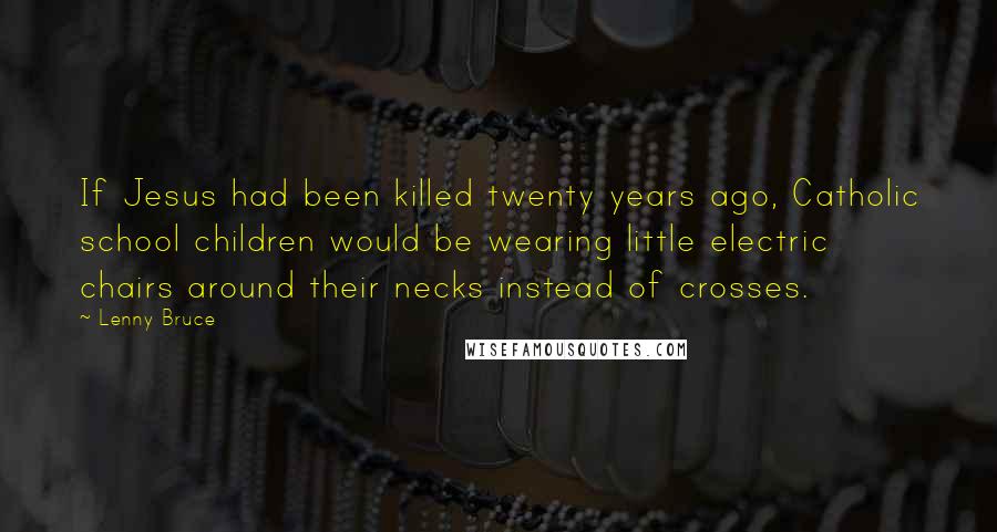 Lenny Bruce Quotes: If Jesus had been killed twenty years ago, Catholic school children would be wearing little electric chairs around their necks instead of crosses.