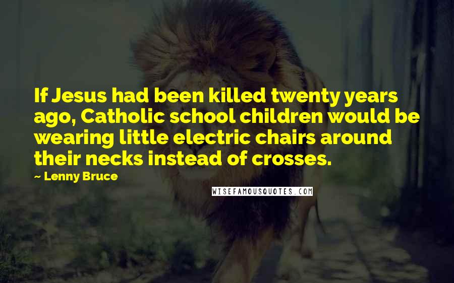 Lenny Bruce Quotes: If Jesus had been killed twenty years ago, Catholic school children would be wearing little electric chairs around their necks instead of crosses.