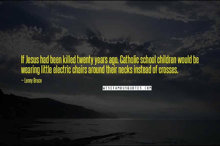 Lenny Bruce Quotes: If Jesus had been killed twenty years ago, Catholic school children would be wearing little electric chairs around their necks instead of crosses.