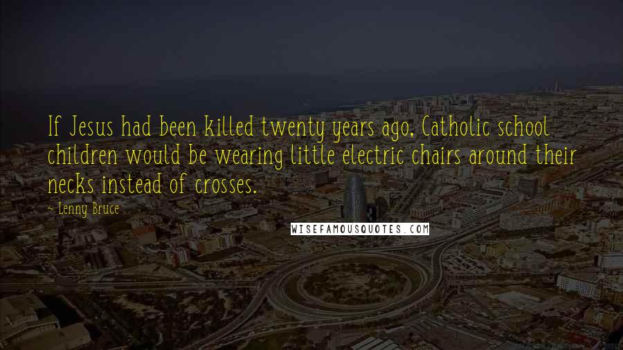 Lenny Bruce Quotes: If Jesus had been killed twenty years ago, Catholic school children would be wearing little electric chairs around their necks instead of crosses.