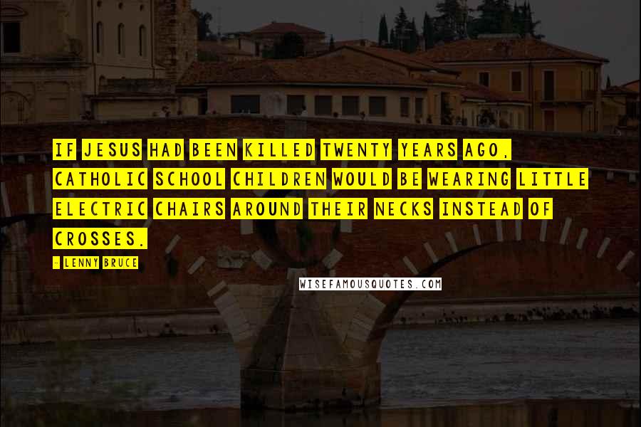 Lenny Bruce Quotes: If Jesus had been killed twenty years ago, Catholic school children would be wearing little electric chairs around their necks instead of crosses.