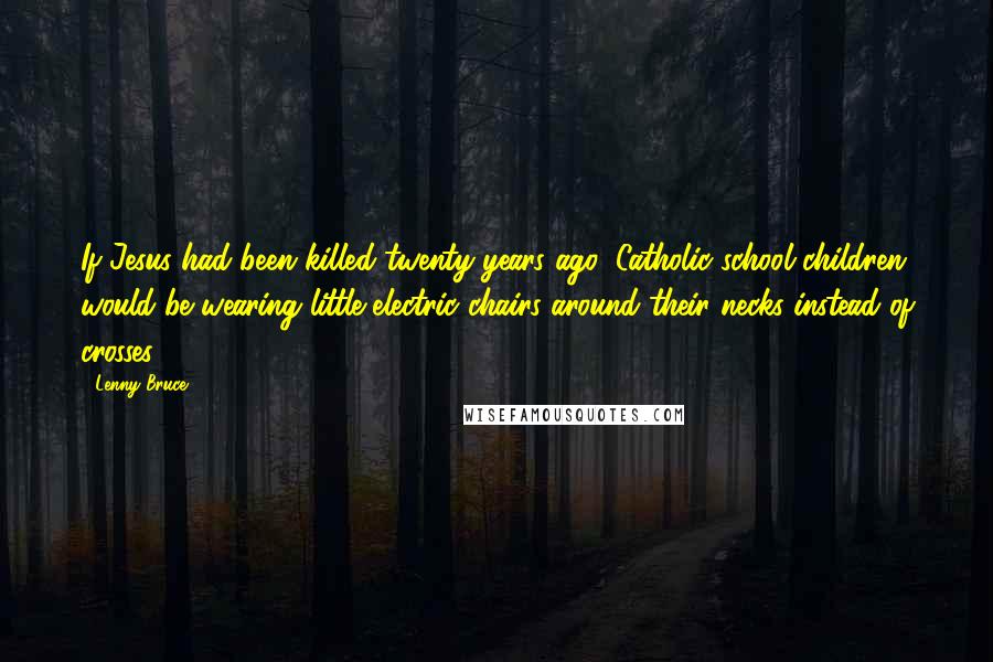 Lenny Bruce Quotes: If Jesus had been killed twenty years ago, Catholic school children would be wearing little electric chairs around their necks instead of crosses.