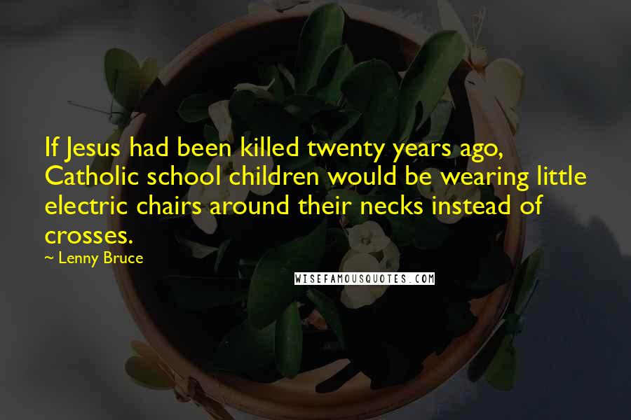 Lenny Bruce Quotes: If Jesus had been killed twenty years ago, Catholic school children would be wearing little electric chairs around their necks instead of crosses.