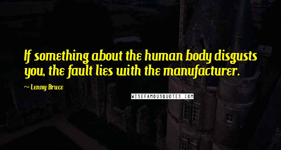 Lenny Bruce Quotes: If something about the human body disgusts you, the fault lies with the manufacturer.