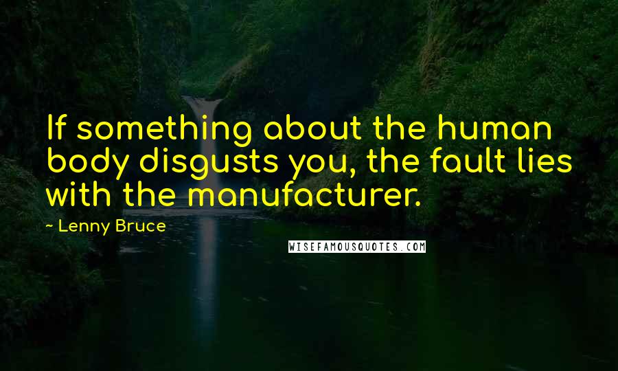 Lenny Bruce Quotes: If something about the human body disgusts you, the fault lies with the manufacturer.