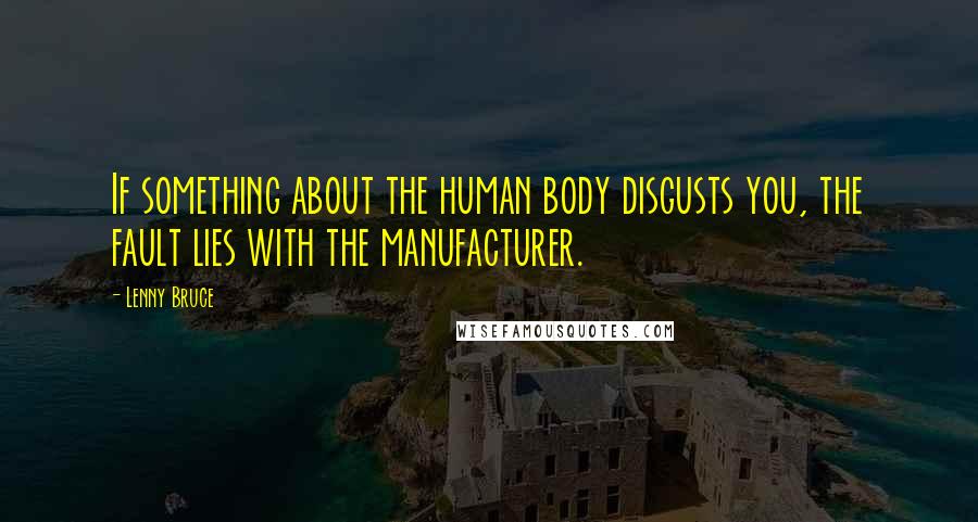 Lenny Bruce Quotes: If something about the human body disgusts you, the fault lies with the manufacturer.