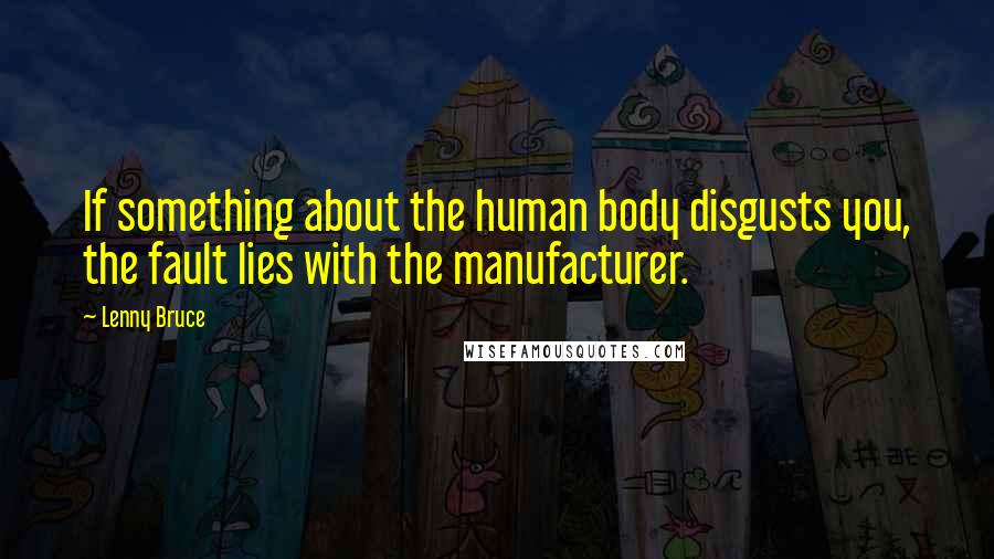 Lenny Bruce Quotes: If something about the human body disgusts you, the fault lies with the manufacturer.