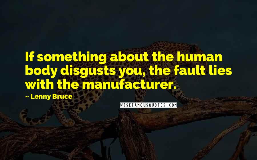 Lenny Bruce Quotes: If something about the human body disgusts you, the fault lies with the manufacturer.
