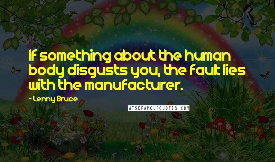 Lenny Bruce Quotes: If something about the human body disgusts you, the fault lies with the manufacturer.
