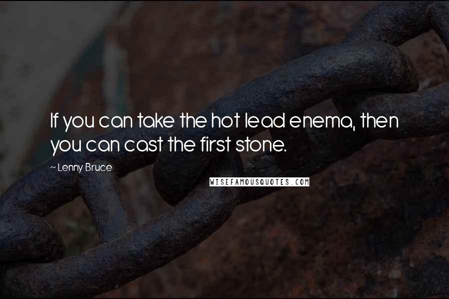 Lenny Bruce Quotes: If you can take the hot lead enema, then you can cast the first stone.
