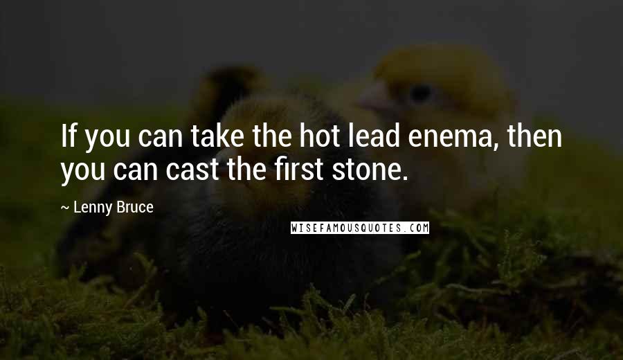 Lenny Bruce Quotes: If you can take the hot lead enema, then you can cast the first stone.