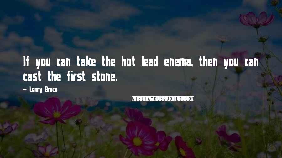 Lenny Bruce Quotes: If you can take the hot lead enema, then you can cast the first stone.