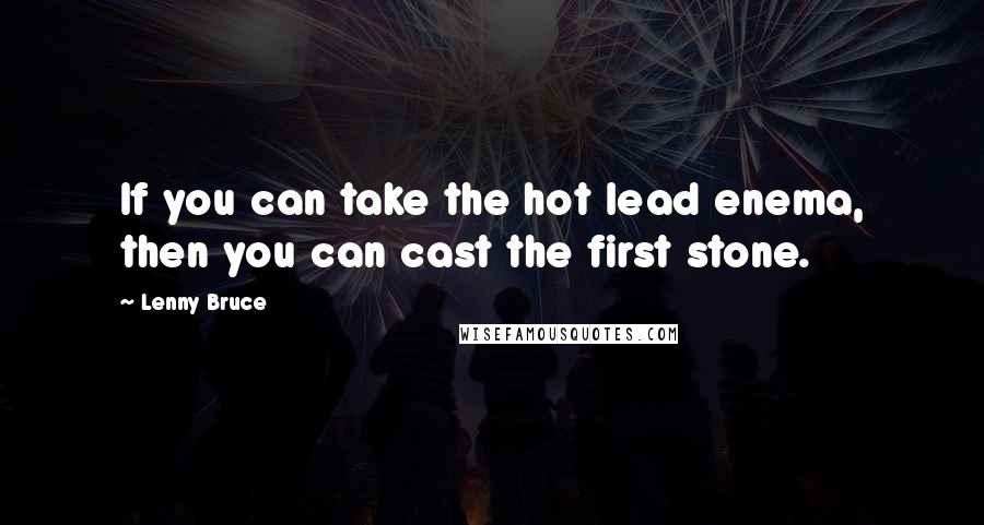 Lenny Bruce Quotes: If you can take the hot lead enema, then you can cast the first stone.
