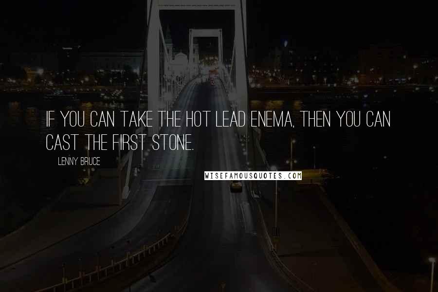 Lenny Bruce Quotes: If you can take the hot lead enema, then you can cast the first stone.