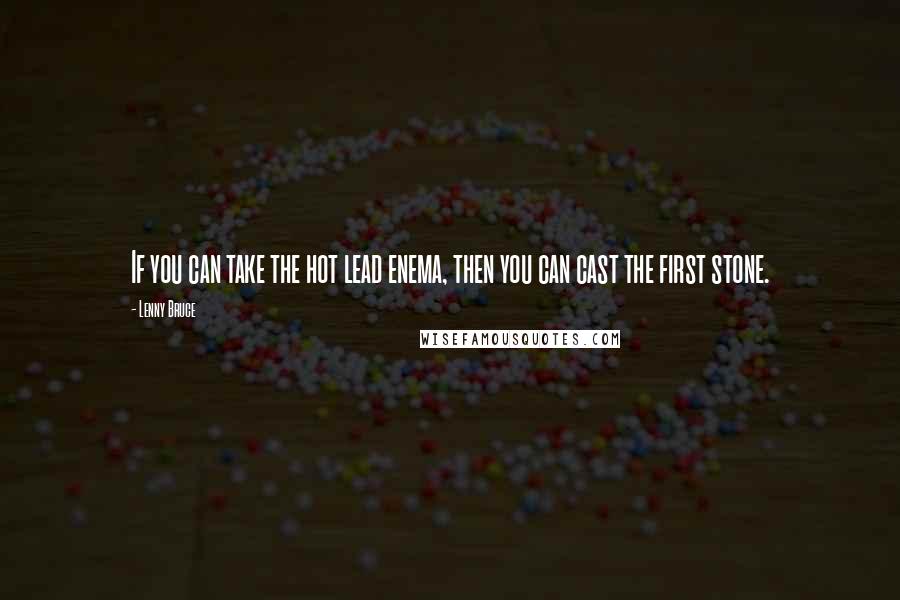 Lenny Bruce Quotes: If you can take the hot lead enema, then you can cast the first stone.