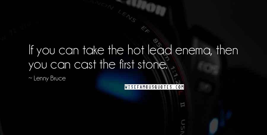 Lenny Bruce Quotes: If you can take the hot lead enema, then you can cast the first stone.