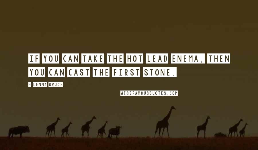 Lenny Bruce Quotes: If you can take the hot lead enema, then you can cast the first stone.