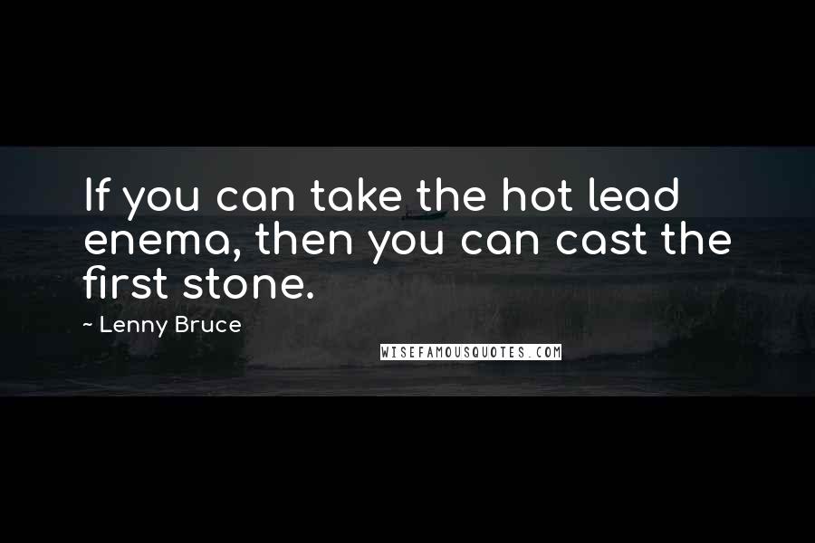 Lenny Bruce Quotes: If you can take the hot lead enema, then you can cast the first stone.