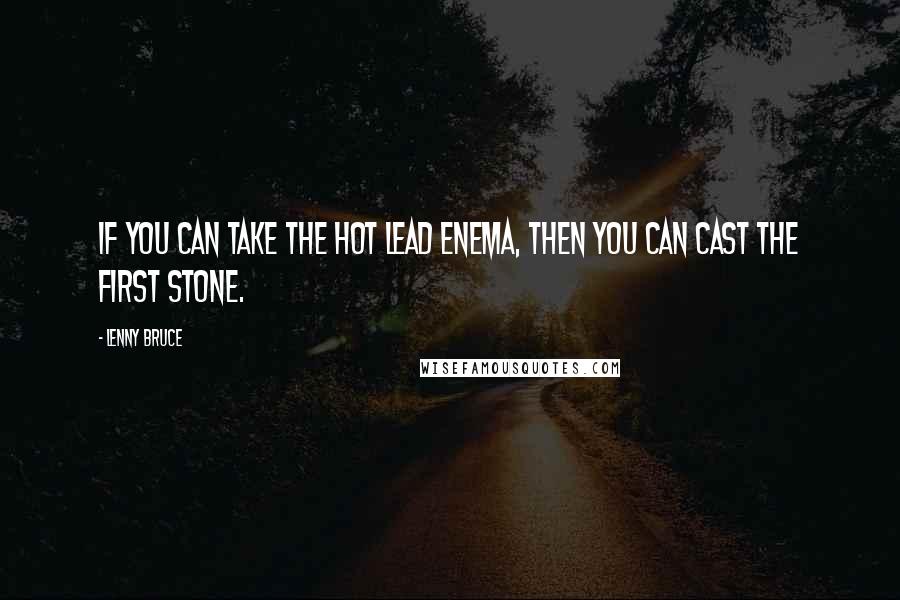 Lenny Bruce Quotes: If you can take the hot lead enema, then you can cast the first stone.