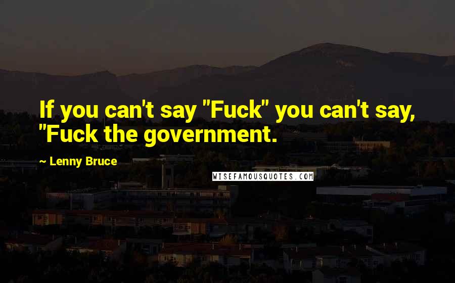 Lenny Bruce Quotes: If you can't say "Fuck" you can't say, "Fuck the government.