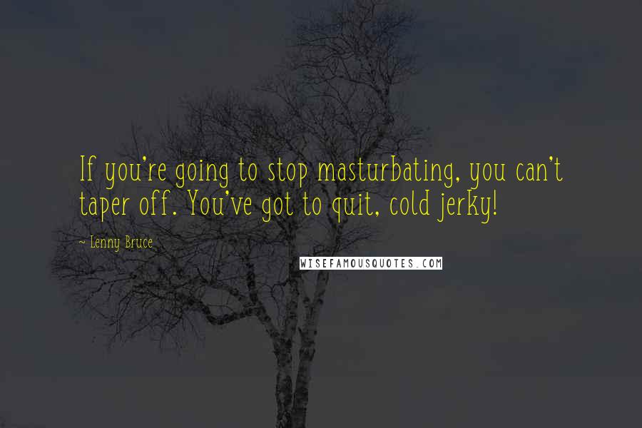 Lenny Bruce Quotes: If you're going to stop masturbating, you can't taper off. You've got to quit, cold jerky!