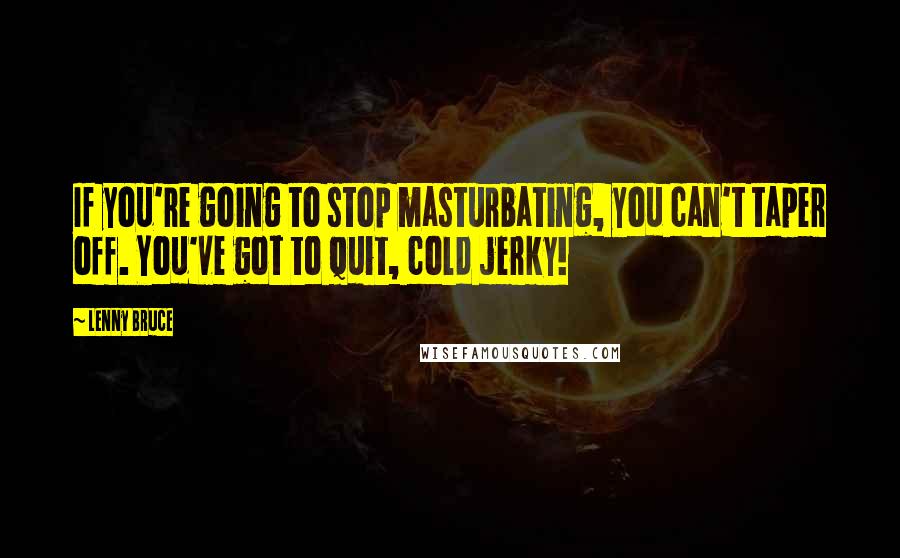 Lenny Bruce Quotes: If you're going to stop masturbating, you can't taper off. You've got to quit, cold jerky!